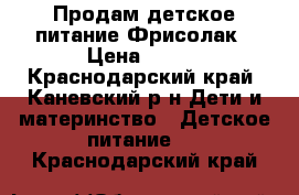 Продам детское питание Фрисолак › Цена ­ 200 - Краснодарский край, Каневский р-н Дети и материнство » Детское питание   . Краснодарский край